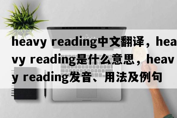 heavy reading中文翻譯，heavy reading是什么意思，heavy reading發(fā)音、用法及例句