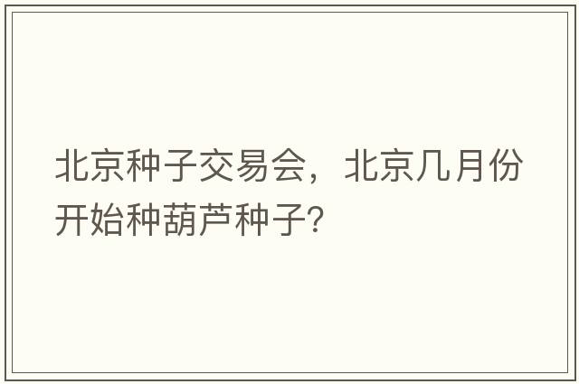 北京種子交易會(huì )，北京幾月份開(kāi)始種葫蘆種子？