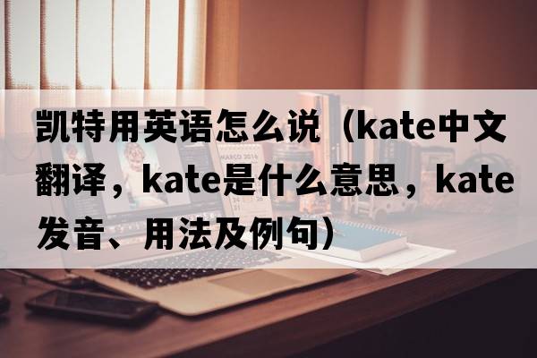 凱特用英語(yǔ)怎么說(shuō)（Kate中文翻譯，Kate是什么意思，Kate發(fā)音、用法及例句）