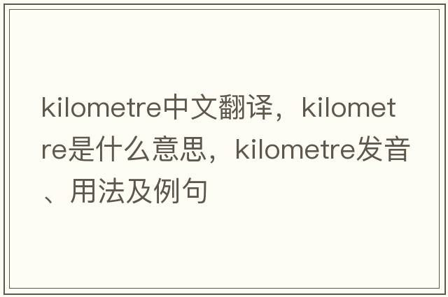kilometre中文翻譯，kilometre是什么意思，kilometre發(fā)音、用法及例句