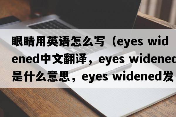 眼睛用英語(yǔ)怎么寫(xiě)（eyes widened中文翻譯，eyes widened是什么意思，eyes widened發(fā)音、用法及例句）