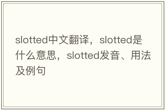 slotted中文翻譯，slotted是什么意思，slotted發(fā)音、用法及例句