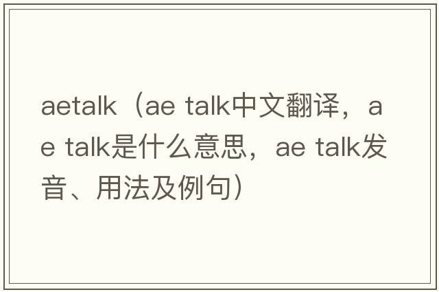 aetalk（ae talk中文翻譯，ae talk是什么意思，ae talk發(fā)音、用法及例句）