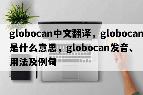 globocan中文翻譯，globocan是什么意思，globocan發(fā)音、用法及例句
