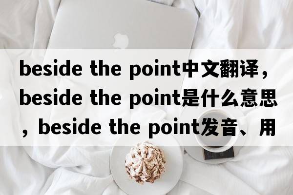 beside the point中文翻譯，beside the point是什么意思，beside the point發(fā)音、用法及例句