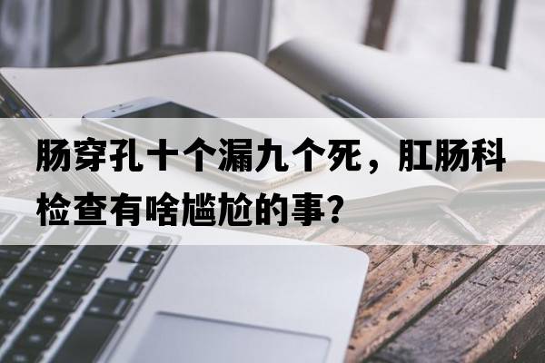 腸穿孔十個(gè)漏九個(gè)死，肛腸科檢查有啥尷尬的事？