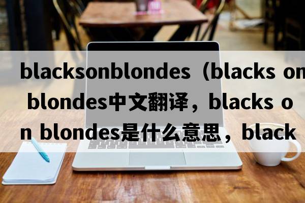 blacksonblondes（blacks on blondes中文翻譯，blacks on blondes是什么意思，blacks on blondes發(fā)音、用法及例句）