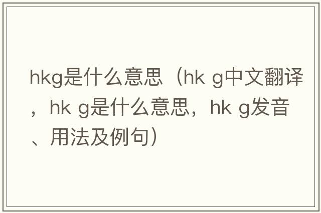hkg是什么意思（hk g中文翻譯，hk g是什么意思，hk g發(fā)音、用法及例句）