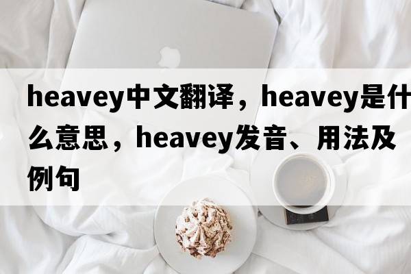 heavey中文翻譯，heavey是什么意思，heavey發(fā)音、用法及例句