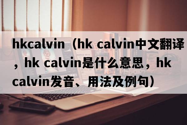 hkcalvin（hk calvin中文翻譯，hk calvin是什么意思，hk calvin發(fā)音、用法及例句）