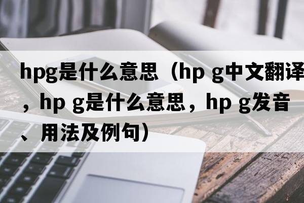 hpg是什么意思（hp g中文翻譯，hp g是什么意思，hp g發(fā)音、用法及例句）