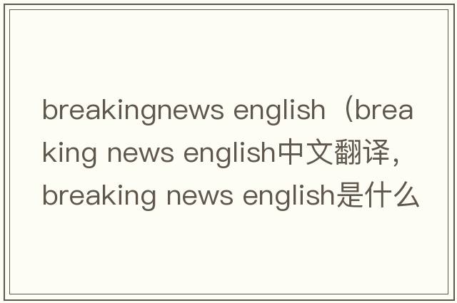 breakingnews english（breaking news english中文翻譯，breaking news english是什么意思，breaking news english發(fā)音、用法
