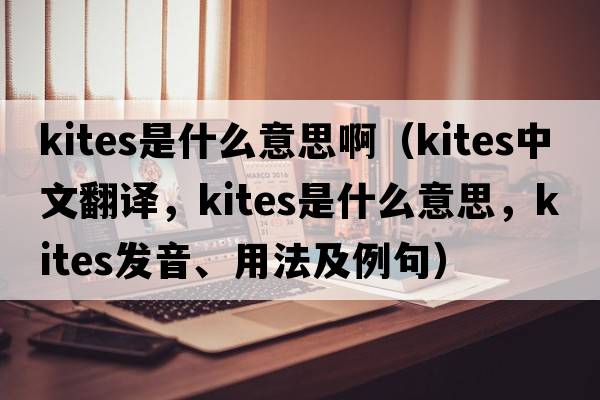 kites是什么意思?。╧ites中文翻譯，kites是什么意思，kites發(fā)音、用法及例句）