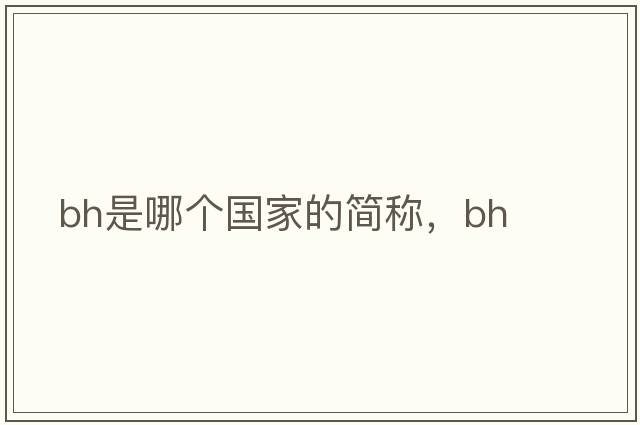 bh是哪個(gè)國家的簡(jiǎn)稱(chēng)，bh