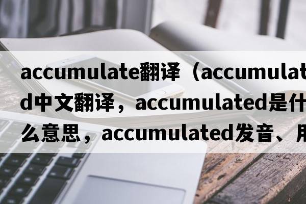 accumulate翻譯（accumulated中文翻譯，accumulated是什么意思，accumulated發(fā)音、用法及例句）