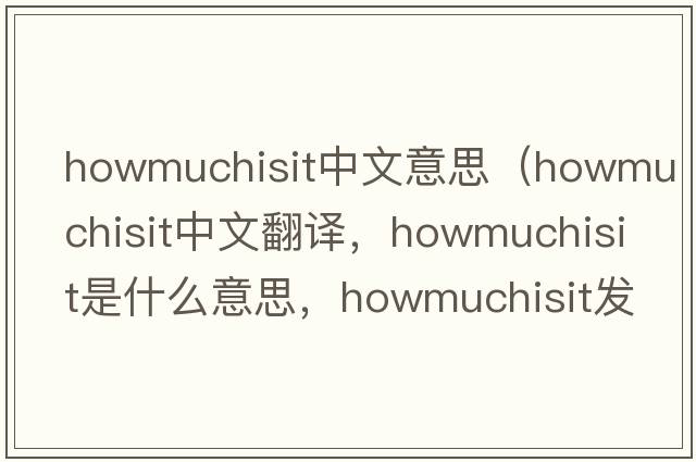 howmuchisit中文意思（howmuchisit中文翻譯，howmuchisit是什么意思，howmuchisit發(fā)音、用法及例句）