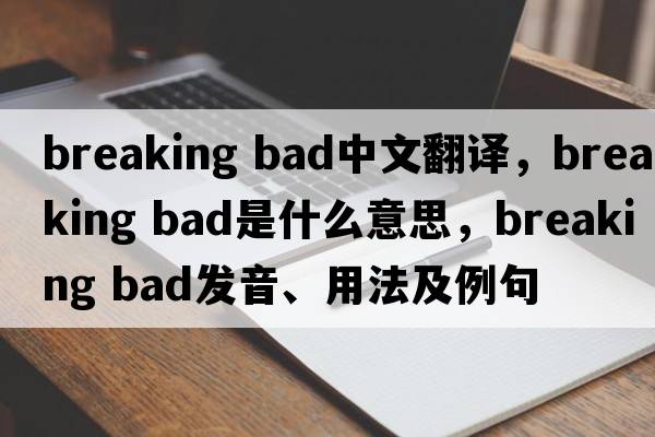 breaking bad中文翻譯，breaking bad是什么意思，breaking bad發(fā)音、用法及例句