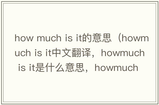 how much is it的意思（howmuch is it中文翻譯，howmuch is it是什么意思，howmuch is it發(fā)音、用法及例句）