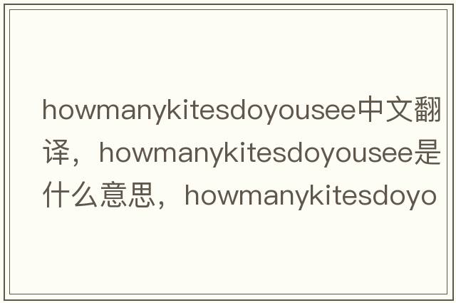 howmanykitesdoyousee中文翻譯，howmanykitesdoyousee是什么意思，howmanykitesdoyousee發(fā)音、用法及例句