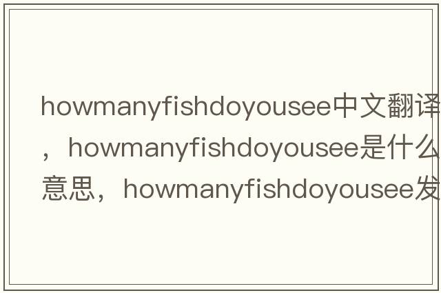 howmanyfishdoyousee中文翻譯，howmanyfishdoyousee是什么意思，howmanyfishdoyousee發(fā)音、用法及例句