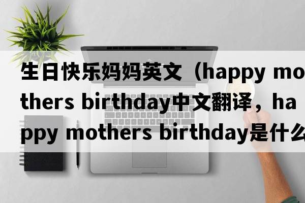 生日快樂(lè )媽媽英文（happy mothers birthday中文翻譯，happy mothers birthday是什么意思，happy mothers birthday發(fā)音、用法及例句）