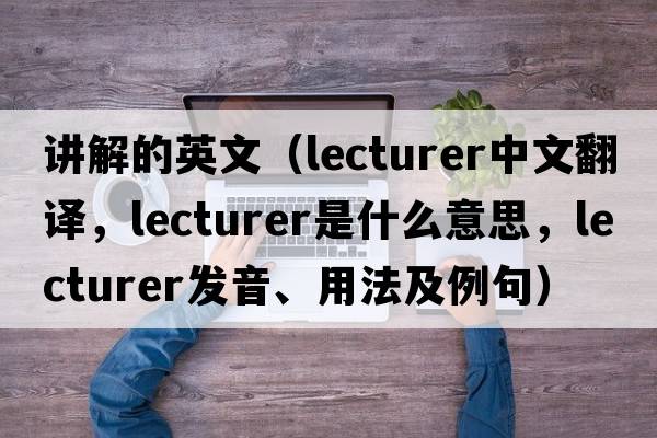 講解的英文（lecturer中文翻譯，lecturer是什么意思，lecturer發(fā)音、用法及例句）