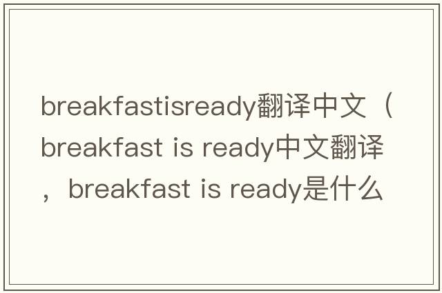 breakfastisready翻譯中文（breakfast is ready中文翻譯，breakfast is ready是什么意思，breakfast is ready發(fā)音、用法及例句）