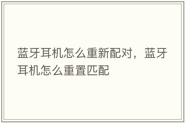 藍牙耳機怎么重新配對，藍牙耳機怎么重置匹配