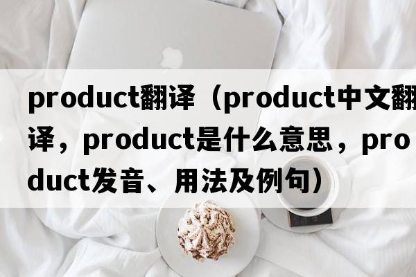 product翻譯（product中文翻譯，product是什么意思，product發(fā)音、用法及例句）