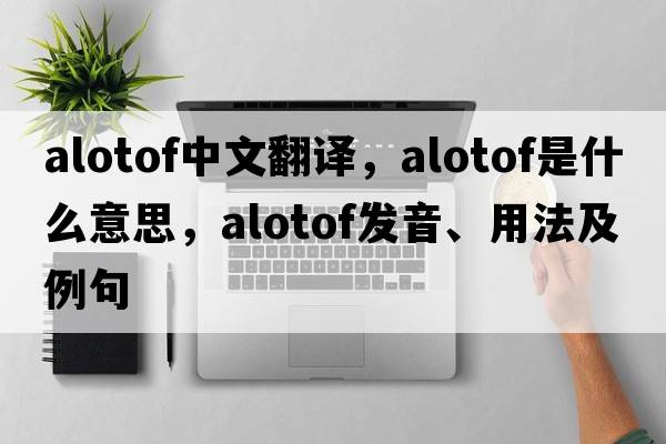 alotof中文翻譯，alotof是什么意思，alotof發(fā)音、用法及例句