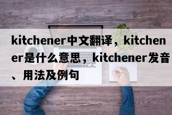 kitchener中文翻譯，kitchener是什么意思，kitchener發(fā)音、用法及例句