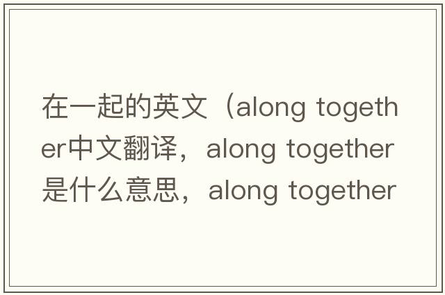 在一起的英文（along together中文翻譯，along together是什么意思，along together發(fā)音、用法及例句）
