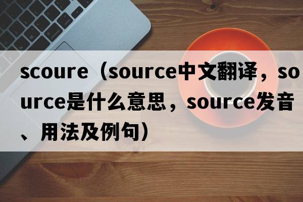 Scoure（source中文翻譯，source是什么意思，source發(fā)音、用法及例句）