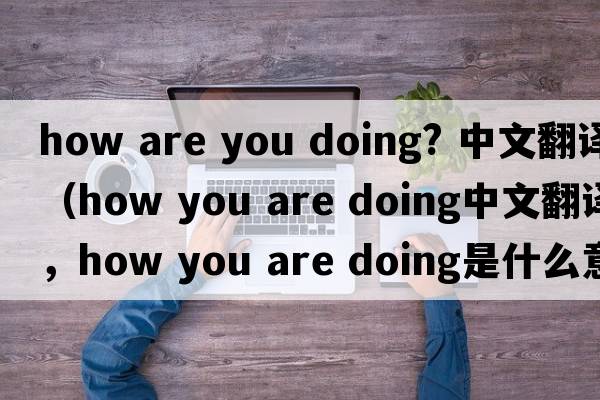 how are you doing? 中文翻譯（how you are doing中文翻譯，how you are doing是什么意思，how you are doing發(fā)音、用法及例句）