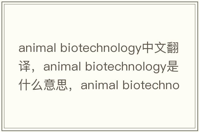 animal biotechnology中文翻譯，animal biotechnology是什么意思，animal biotechnology發(fā)音、用法及例句