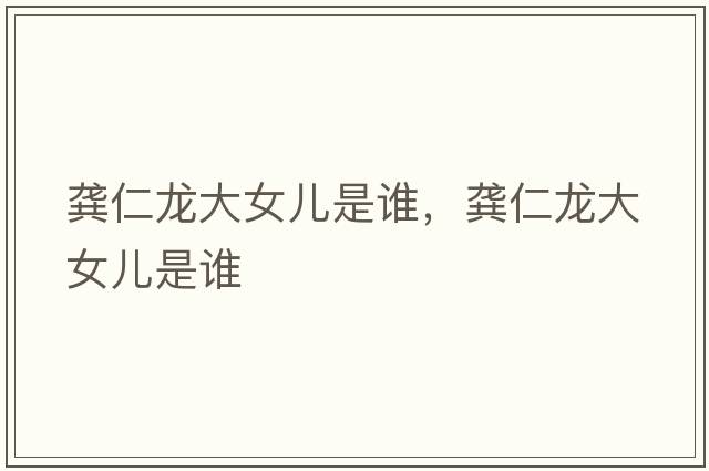 龔仁龍大女兒是誰(shuí)，龔仁龍大女兒是誰(shuí)