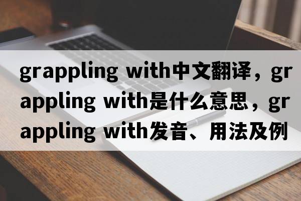 grappling with中文翻譯，grappling with是什么意思，grappling with發(fā)音、用法及例句