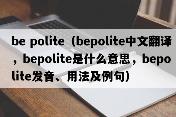 be polite（bepolite中文翻譯，bepolite是什么意思，bepolite發(fā)音、用法及例句）