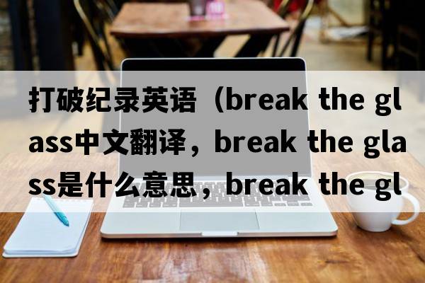 打破紀錄英語(yǔ)（break the glass中文翻譯，break the glass是什么意思，break the glass發(fā)音、用法及例句）