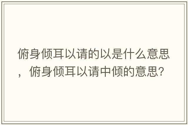 俯身傾耳以請的以是什么意思，俯身傾耳以請中傾的意思？