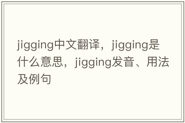 jigging中文翻譯，jigging是什么意思，jigging發(fā)音、用法及例句