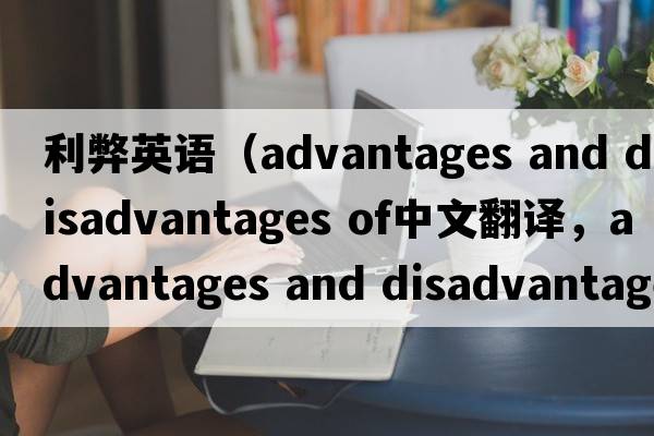 利弊英語(yǔ)（advantages and disadvantages of中文翻譯，advantages and disadvantages of是什么意思，advantages and disadva