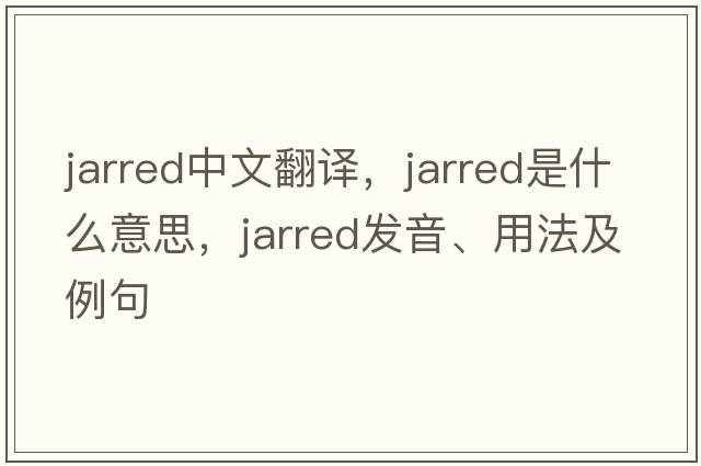 Jarred中文翻譯，Jarred是什么意思，Jarred發(fā)音、用法及例句