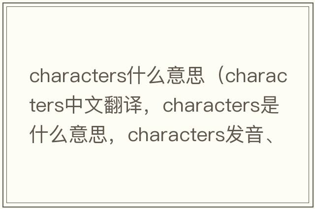 characters什么意思（characters中文翻譯，characters是什么意思，characters發(fā)音、用法及例句）