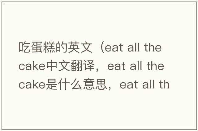吃蛋糕的英文（eat all the cake中文翻譯，eat all the cake是什么意思，eat all the cake發(fā)音、用法及例句）