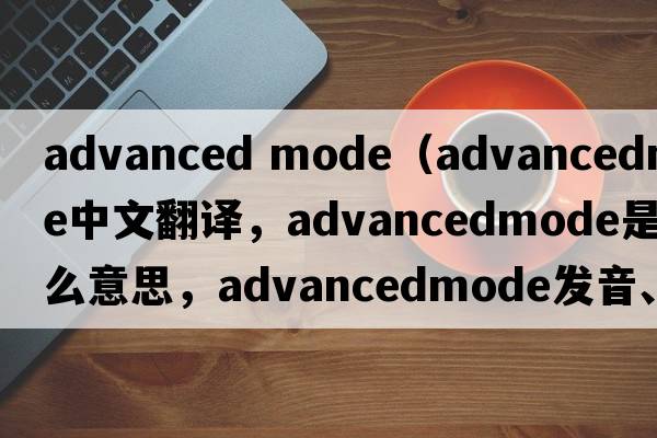 advanced mode（advancedmode中文翻譯，advancedmode是什么意思，advancedmode發(fā)音、用法及例句）