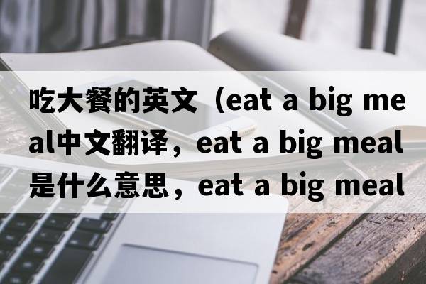 吃大餐的英文（eat a big meal中文翻譯，eat a big meal是什么意思，eat a big meal發(fā)音、用法及例句）