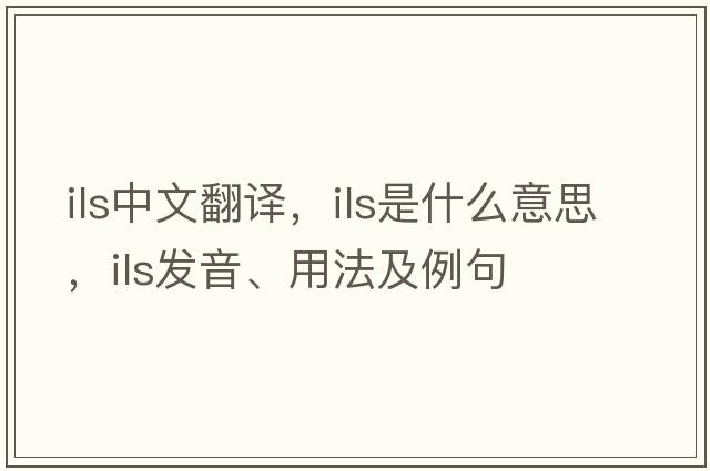 ILS中文翻譯，ILS是什么意思，ILS發(fā)音、用法及例句