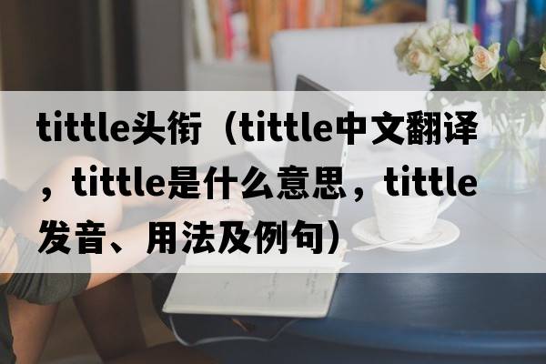 tittle頭銜（tittle中文翻譯，tittle是什么意思，tittle發(fā)音、用法及例句）