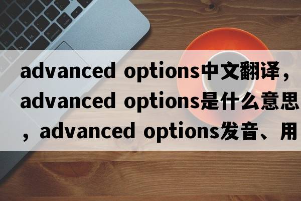 advanced options中文翻譯，advanced options是什么意思，advanced options發(fā)音、用法及例句